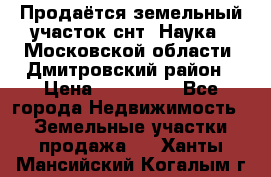 Продаётся земельный участок снт “Наука-1“Московской области, Дмитровский район › Цена ­ 260 000 - Все города Недвижимость » Земельные участки продажа   . Ханты-Мансийский,Когалым г.